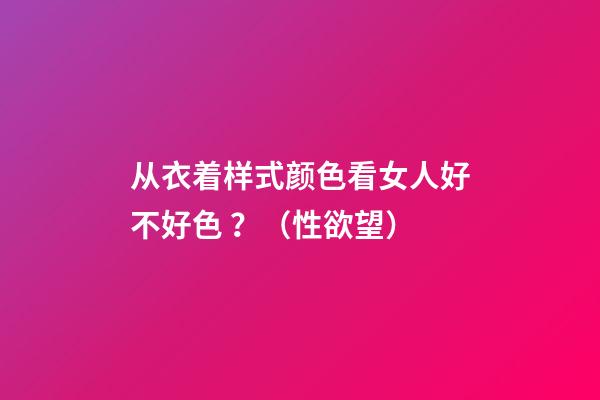 从衣着样式颜色看女人好不好色 ？（性欲望）